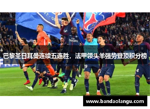 巴黎圣日耳曼连续五连胜，法甲领头羊强势登顶积分榜