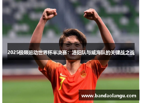 2025极限运动世界杯半决赛：洛阳队与威海队的关键战之战