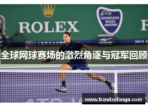 全球网球赛场的激烈角逐与冠军回顾