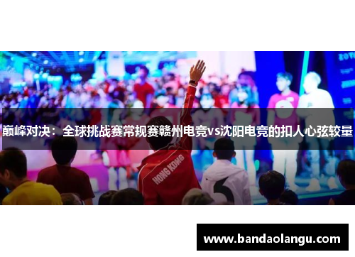 巅峰对决：全球挑战赛常规赛赣州电竞vs沈阳电竞的扣人心弦较量