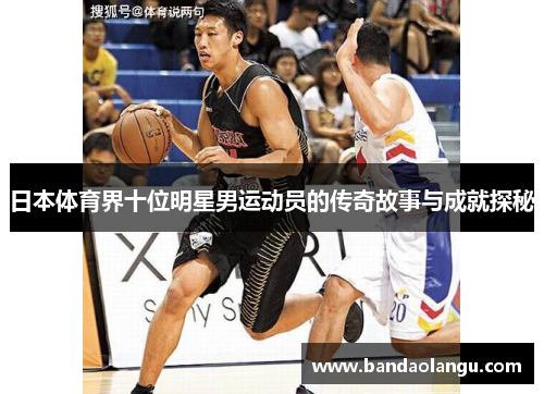 日本体育界十位明星男运动员的传奇故事与成就探秘