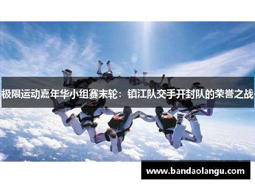 极限运动嘉年华小组赛末轮：镇江队交手开封队的荣誉之战