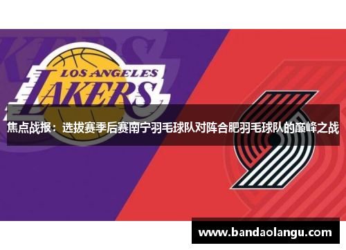 焦点战报：选拔赛季后赛南宁羽毛球队对阵合肥羽毛球队的巅峰之战