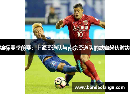 锦标赛季前赛：上海柔道队与南京柔道队的跌宕起伏对决
