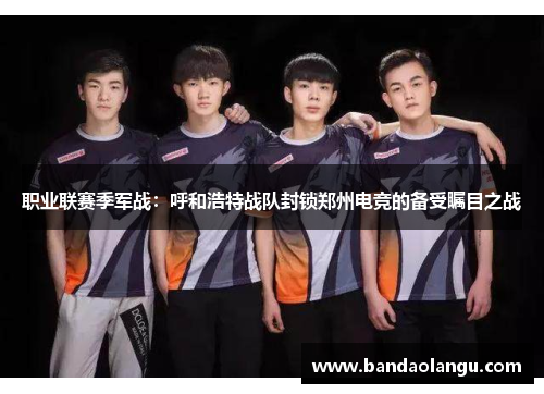 职业联赛季军战：呼和浩特战队封锁郑州电竞的备受瞩目之战