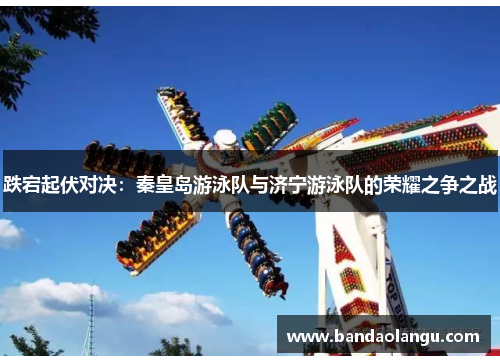跌宕起伏对决：秦皇岛游泳队与济宁游泳队的荣耀之争之战