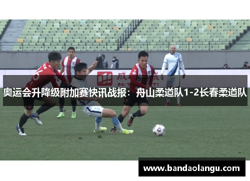 奥运会升降级附加赛快讯战报：舟山柔道队1-2长春柔道队