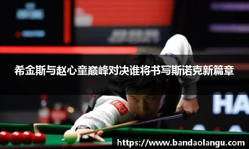 希金斯与赵心童巅峰对决谁将书写斯诺克新篇章
